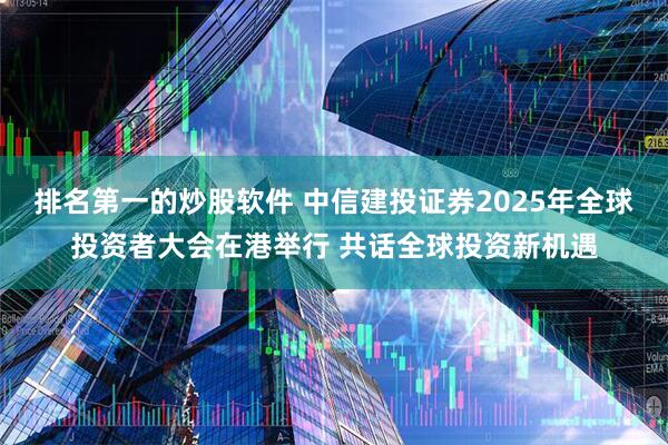 排名第一的炒股软件 中信建投证券2025年全球投资者大会在港举行 共话全球投资新机遇