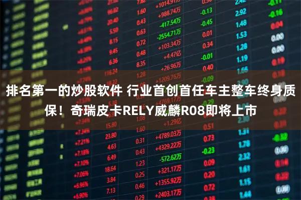 排名第一的炒股软件 行业首创首任车主整车终身质保！奇瑞皮卡RELY威麟R08即将上市