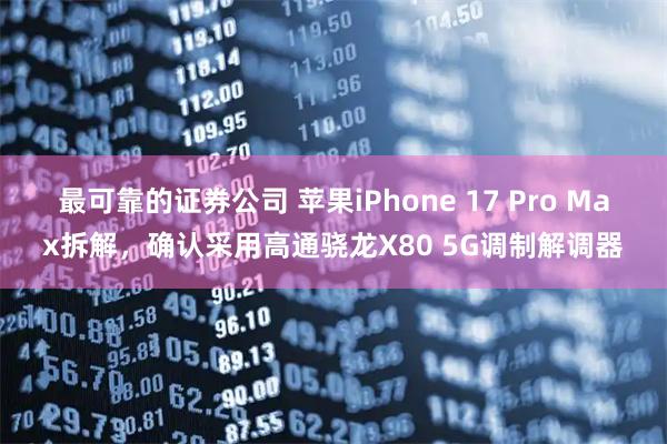 最可靠的证券公司 苹果iPhone 17 Pro Max拆解，确认采用高通骁龙X80 5G调制解调器