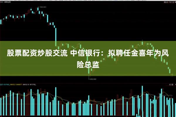 股票配资炒股交流 中信银行：拟聘任金喜年为风险总监