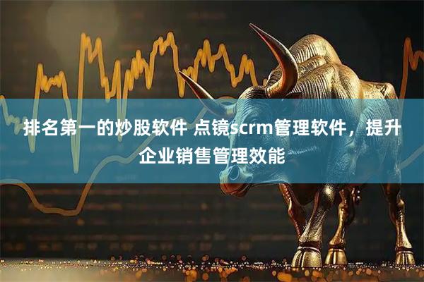 排名第一的炒股软件 点镜scrm管理软件，提升企业销售管理效能