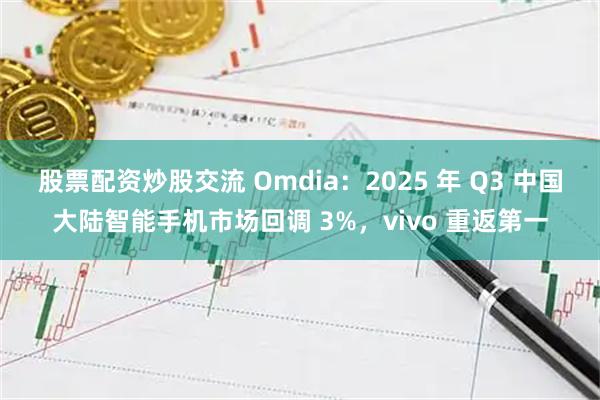 股票配资炒股交流 Omdia：2025 年 Q3 中国大陆智能手机市场回调 3%，vivo 重返第一