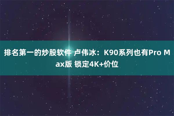 排名第一的炒股软件 卢伟冰：K90系列也有Pro Max版 锁定4K+价位