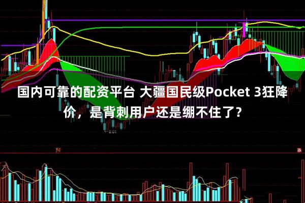 国内可靠的配资平台 大疆国民级Pocket 3狂降价，是背刺用户还是绷不住了？
