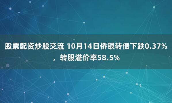 股票配资炒股交流 10月14日侨银转债下跌0.37%，转股溢价率58.5%