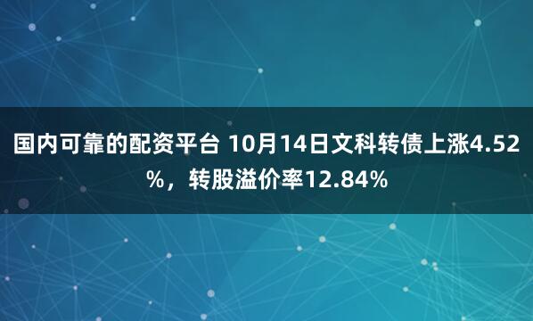 国内可靠的配资平台 10月14日文科转债上涨4.52%，转股溢价率12.84%