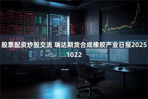 股票配资炒股交流 瑞达期货合成橡胶产业日报20251022