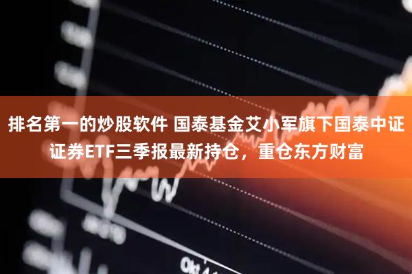 排名第一的炒股软件 国泰基金艾小军旗下国泰中证证券ETF三季报最新持仓，重仓东方财富