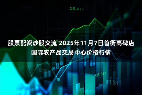 股票配资炒股交流 2025年11月7日首衡高碑店国际农产品交易中心价格行情