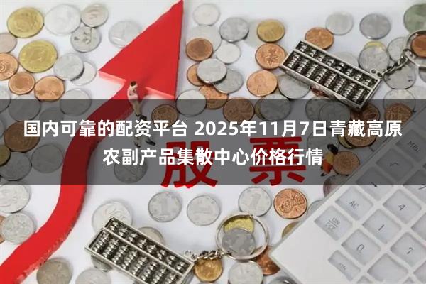 国内可靠的配资平台 2025年11月7日青藏高原农副产品集散中心价格行情