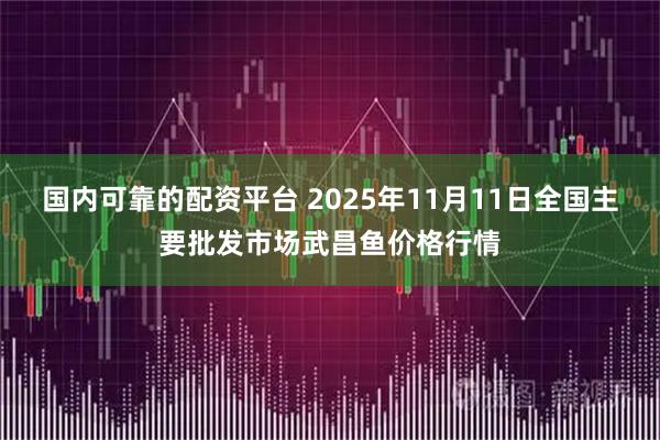 国内可靠的配资平台 2025年11月11日全国主要批发市场武昌鱼价格行情