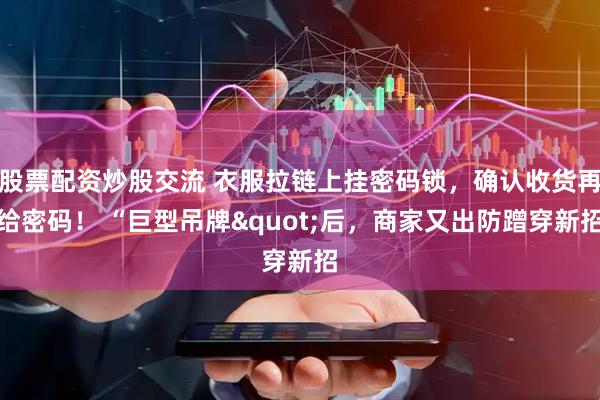 股票配资炒股交流 衣服拉链上挂密码锁，确认收货再给密码！ “巨型吊牌"后，商家又出防蹭穿新招