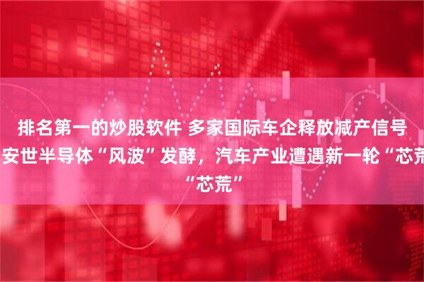 排名第一的炒股软件 多家国际车企释放减产信号！安世半导体“风波”发酵，汽车产业遭遇新一轮“芯荒”