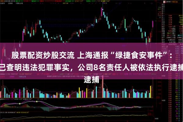 股票配资炒股交流 上海通报“绿捷食安事件”：已查明违法犯罪事实，公司8名责任人被依法执行逮捕