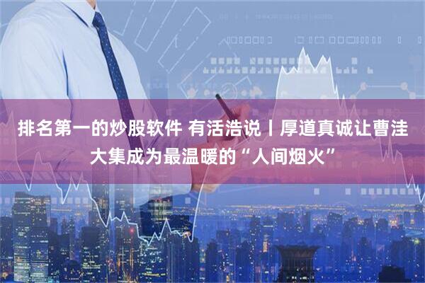 排名第一的炒股软件 有活浩说丨厚道真诚让曹洼大集成为最温暖的“人间烟火”