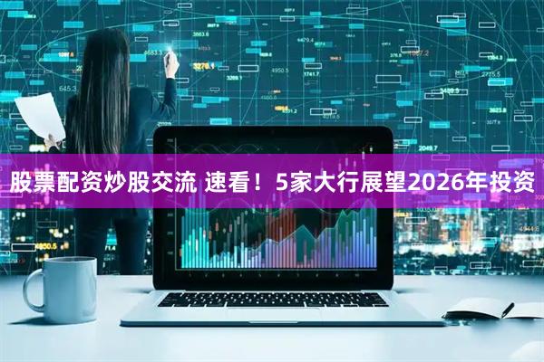 股票配资炒股交流 速看！5家大行展望2026年投资