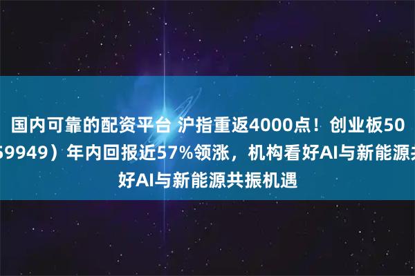 国内可靠的配资平台 沪指重返4000点！创业板50ETF（159949）年内回报近57%领涨，机构看好AI与新能源共振机遇