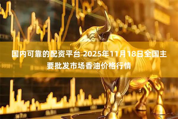 国内可靠的配资平台 2025年11月18日全国主要批发市场香油价格行情