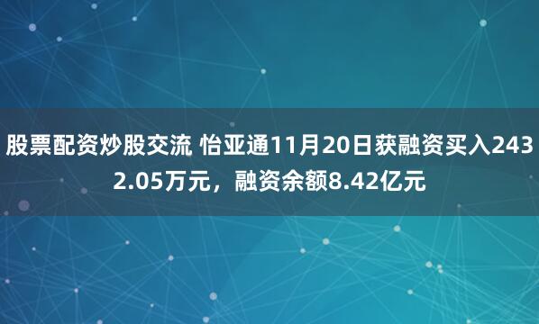 股票配资炒股交流 怡亚通11月20日获融资买入2432.05万元，融资余额8.42亿元