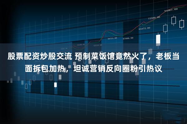股票配资炒股交流 预制菜饭馆竟然火了，老板当面拆包加热，坦诚营销反向圈粉引热议