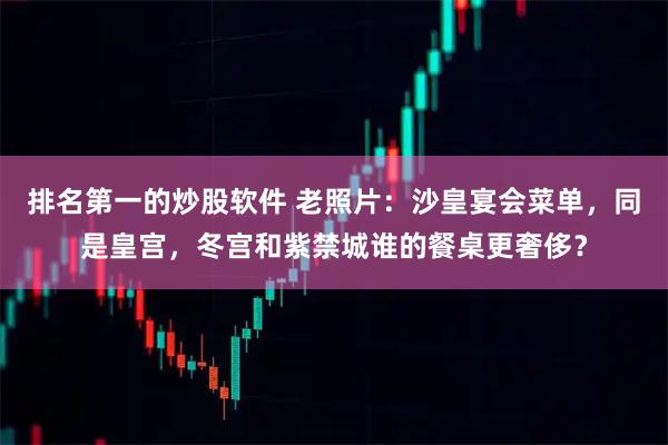 排名第一的炒股软件 老照片：沙皇宴会菜单，同是皇宫，冬宫和紫禁城谁的餐桌更奢侈？