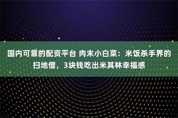 国内可靠的配资平台 肉末小白菜：米饭杀手界的扫地僧，3块钱吃出米其林幸福感