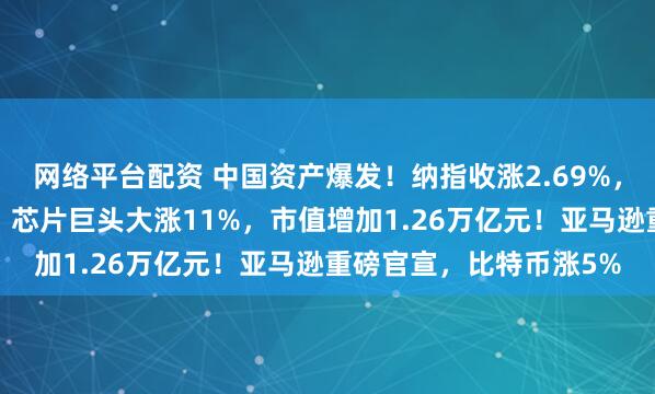网络平台配资 中国资产爆发！纳指收涨2.69%，特斯拉、谷歌涨超6%！芯片巨头大涨11%，市值增加1.26万亿元！亚马逊重磅官宣，比特币涨5%