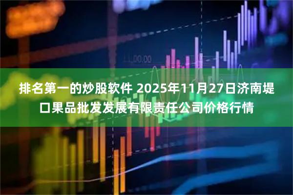 排名第一的炒股软件 2025年11月27日济南堤口果品批发发展有限责任公司价格行情