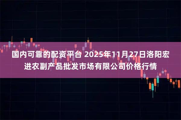 国内可靠的配资平台 2025年11月27日洛阳宏进农副产品批发市场有限公司价格行情