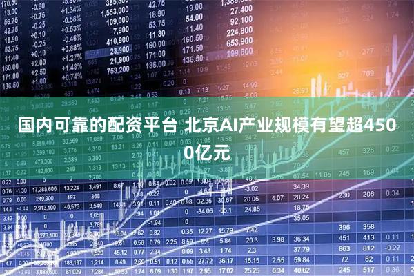 国内可靠的配资平台 北京AI产业规模有望超4500亿元