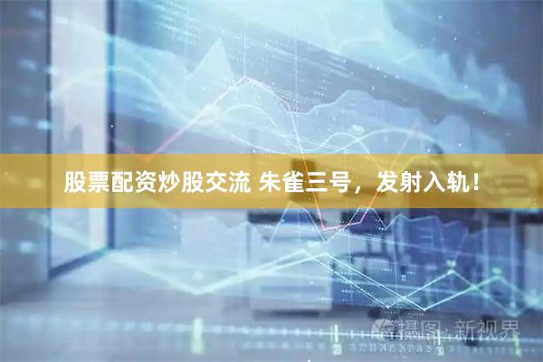 股票配资炒股交流 朱雀三号，发射入轨！