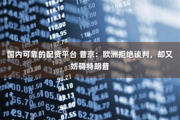 国内可靠的配资平台 普京：欧洲拒绝谈判，却又妨碍特朗普