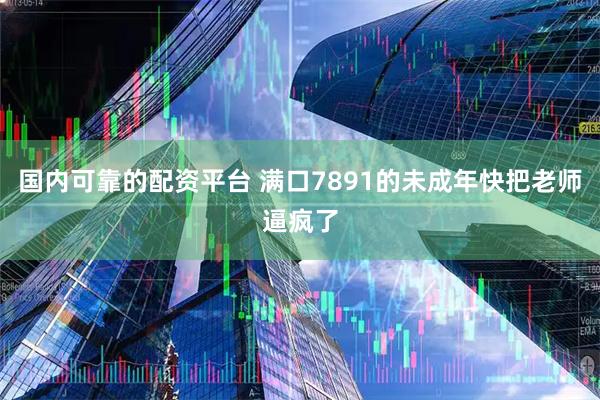 国内可靠的配资平台 满口7891的未成年快把老师逼疯了