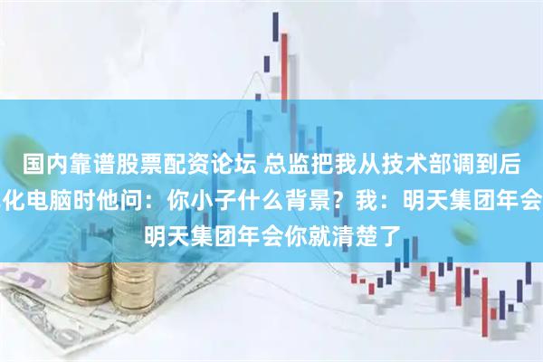 国内靠谱股票配资论坛 总监把我从技术部调到后勤，我格式化电脑时他问：你小子什么背景？我：明天集团年会你就清楚了