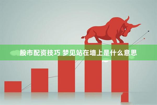股市配资技巧 梦见站在墙上是什么意思