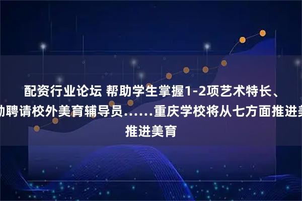 配资行业论坛 帮助学生掌握1-2项艺术特长、鼓励聘请校外美育辅导员……重庆学校将从七方面推进美育