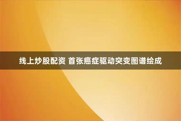 线上炒股配资 首张癌症驱动突变图谱绘成