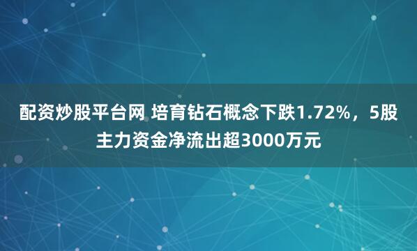 配资炒股平台网 培育钻石概念下跌1.72%，5股主力资金净流出超3000万元