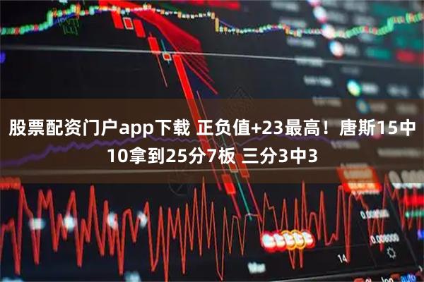 股票配资门户app下载 正负值+23最高！唐斯15中10拿到25分7板 三分3中3