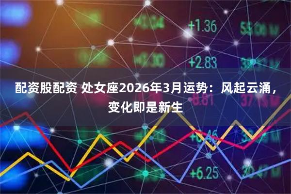 配资股配资 处女座2026年3月运势：风起云涌，变化即是新生