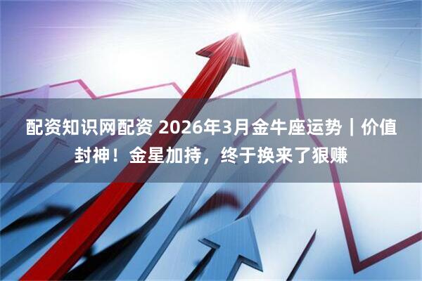 配资知识网配资 2026年3月金牛座运势｜价值封神！金星加持，终于换来了狠赚