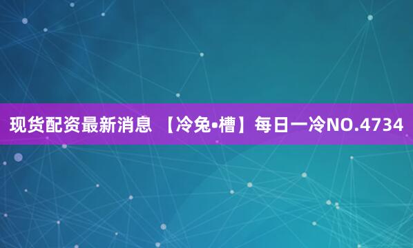 现货配资最新消息 【冷兔•槽】每日一冷NO.4734