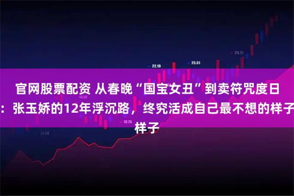 官网股票配资 从春晚“国宝女丑”到卖符咒度日：张玉娇的12年浮沉路，终究活成自己最不想的样子