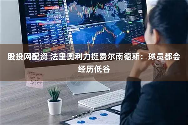 股投网配资 法里奥利力挺费尔南德斯：球员都会经历低谷