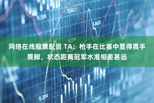 网络在线股票配资 TA：枪手在比赛中显得畏手畏脚，状态距离冠军水准相差甚远