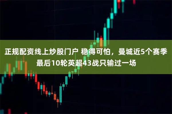 正规配资线上炒股门户 稳得可怕，曼城近5个赛季最后10轮英超43战只输过一场