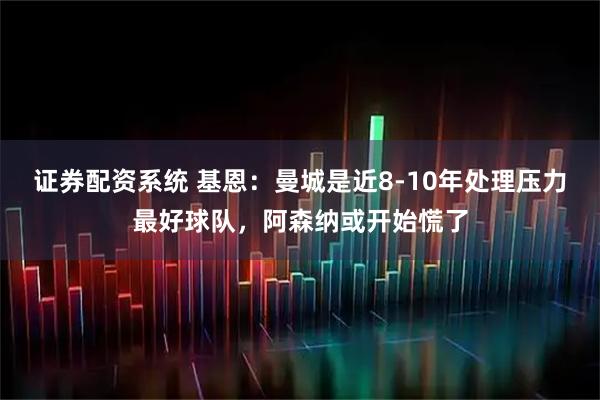 证券配资系统 基恩：曼城是近8-10年处理压力最好球队，阿森纳或开始慌了