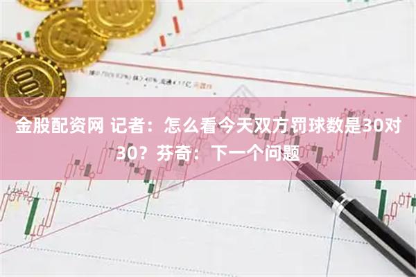 金股配资网 记者：怎么看今天双方罚球数是30对30？芬奇：下一个问题