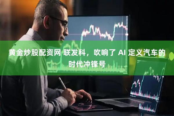 黄金炒股配资网 联发科，吹响了 AI 定义汽车的时代冲锋号