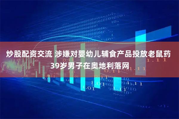 炒股配资交流 涉嫌对婴幼儿辅食产品投放老鼠药 39岁男子在奥地利落网